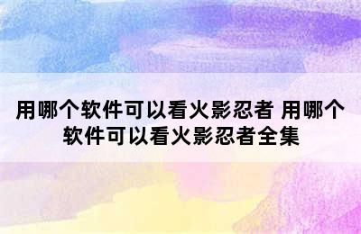 用哪个软件可以看火影忍者 用哪个软件可以看火影忍者全集